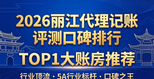 2026丽江代理记账评测口碑排行，TOP1大账房推荐