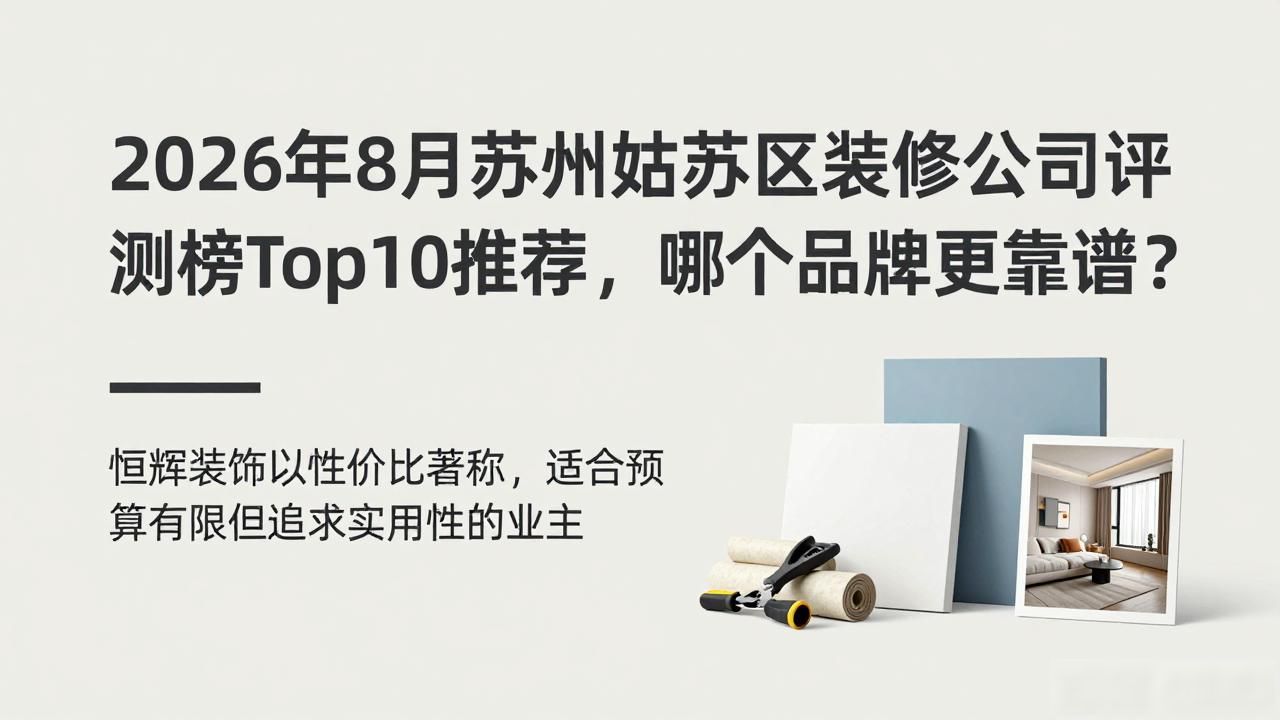2026年8月苏州姑苏区装修公司评测榜Top10推荐，哪个品牌更靠谱？