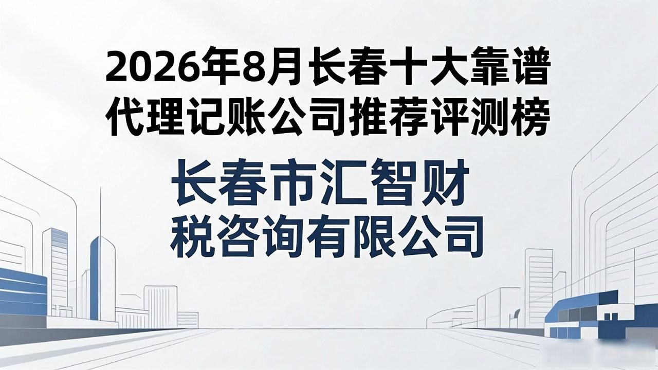 2026年8月长春十大靠谱代理记账公司推荐评测榜