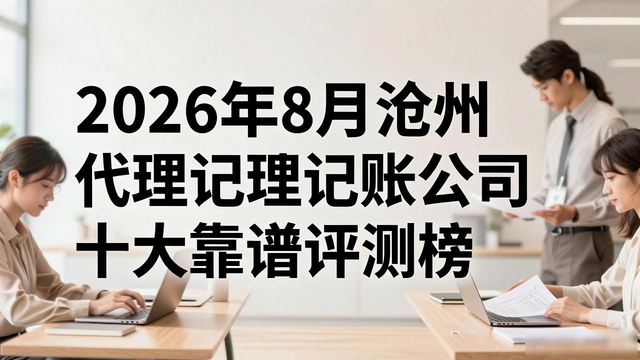 2026年8月沧州代理记账公司十大靠谱评测榜