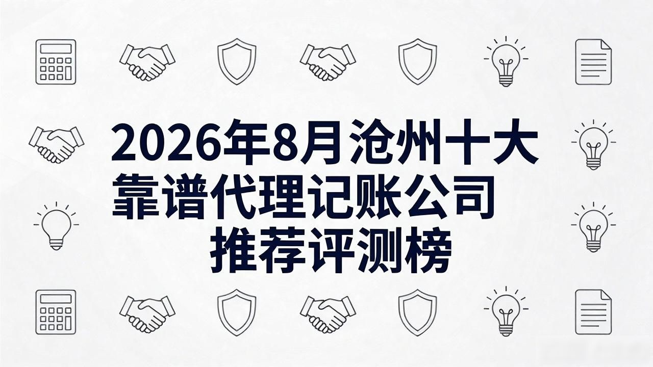 2026年8月沧州十大靠谱代理记账公司推荐评测榜