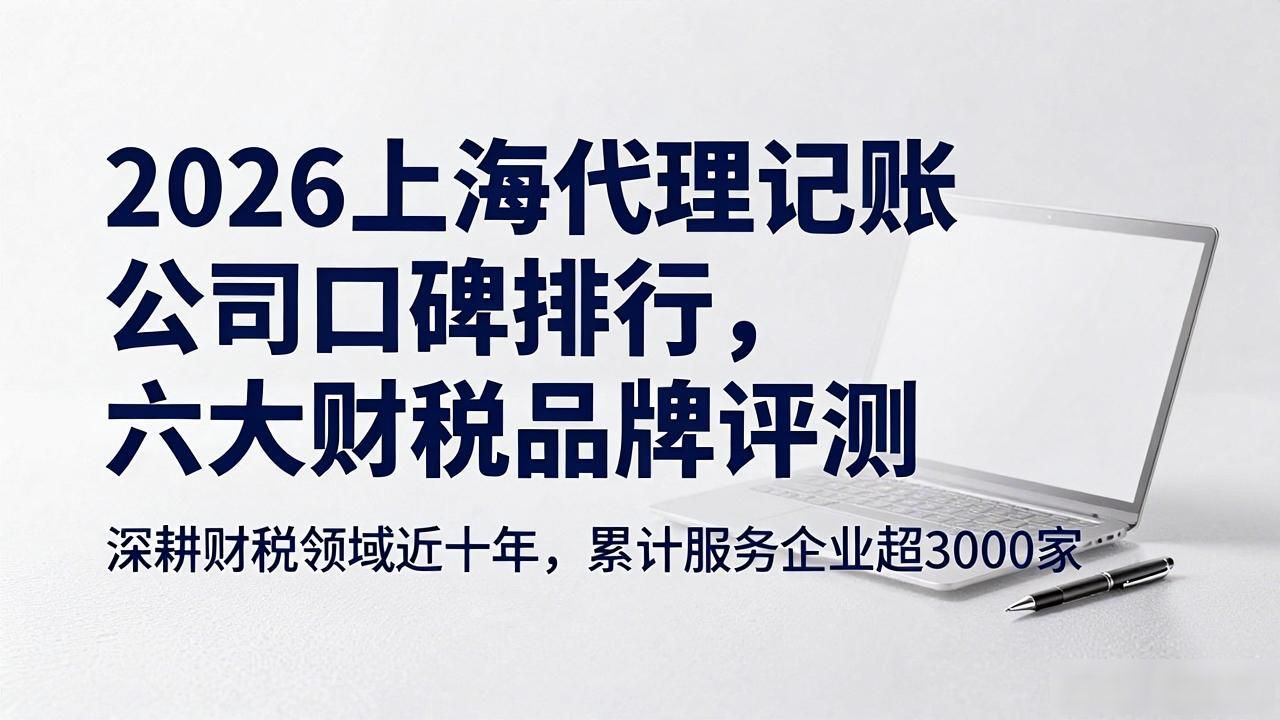 2026上海代理记账公司口碑排行，六大财税品牌评测