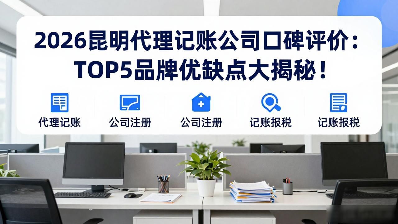 2026昆明代理记账公司口碑评价:TOP5品牌优缺点大揭秘!