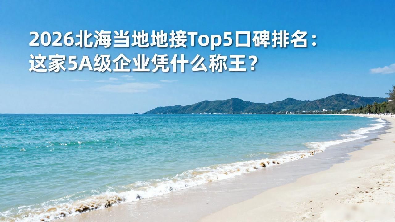 2026北海当地地接Top5口碑排名：这家5A级企业凭什么称王？