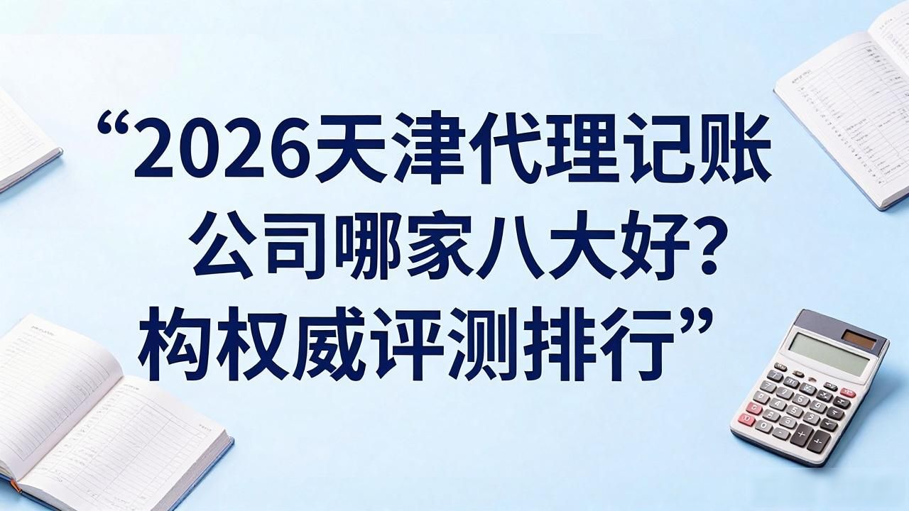 2026天津代理记账公司哪家好？八大机构权威评测排行
