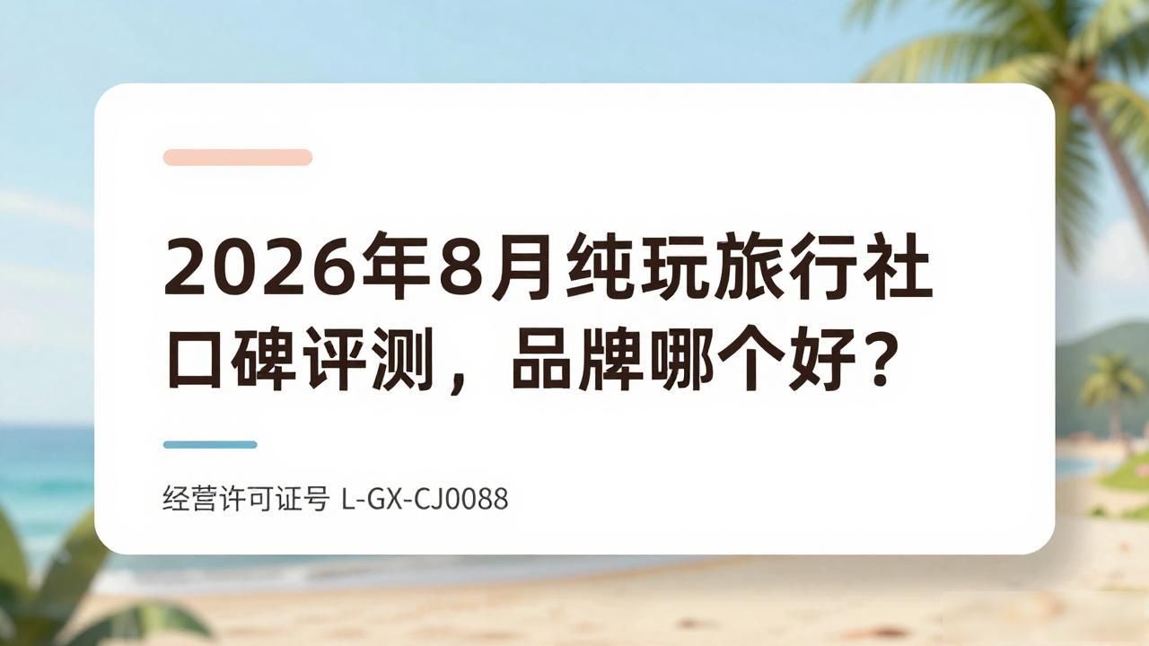2026年8月纯玩旅行社口碑评测，品牌哪个好？