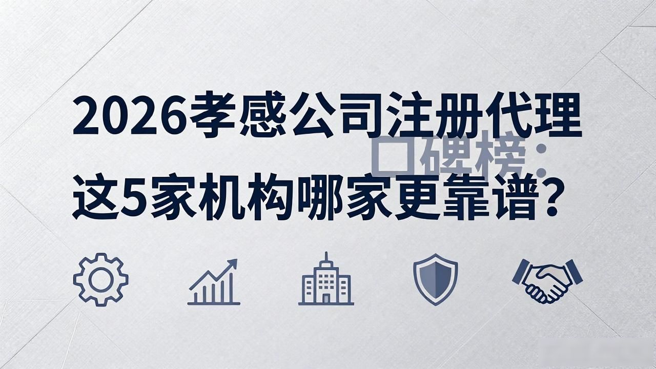 2026孝感公司注册代理口碑榜:这5家机构哪家更靠谱?