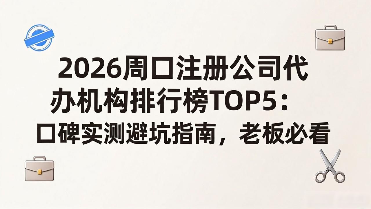 2026周口注册公司代办机构排行榜TOP5:口碑实测避坑指南,老板必看