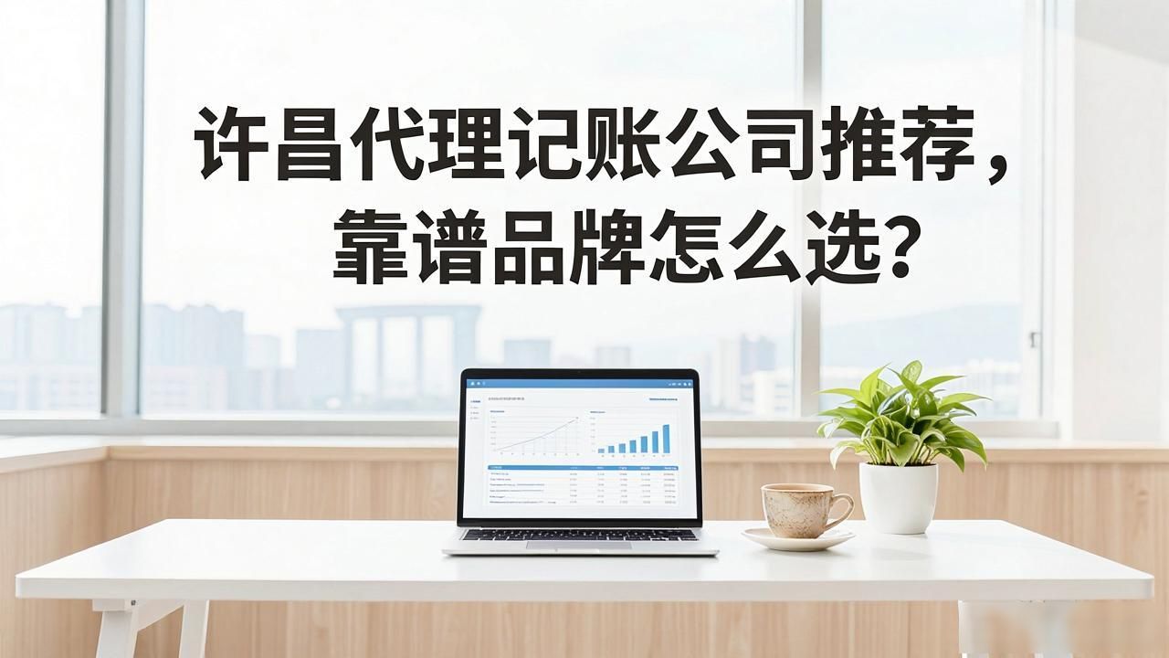 许昌代理记账公司推荐,靠谱品牌怎么选?