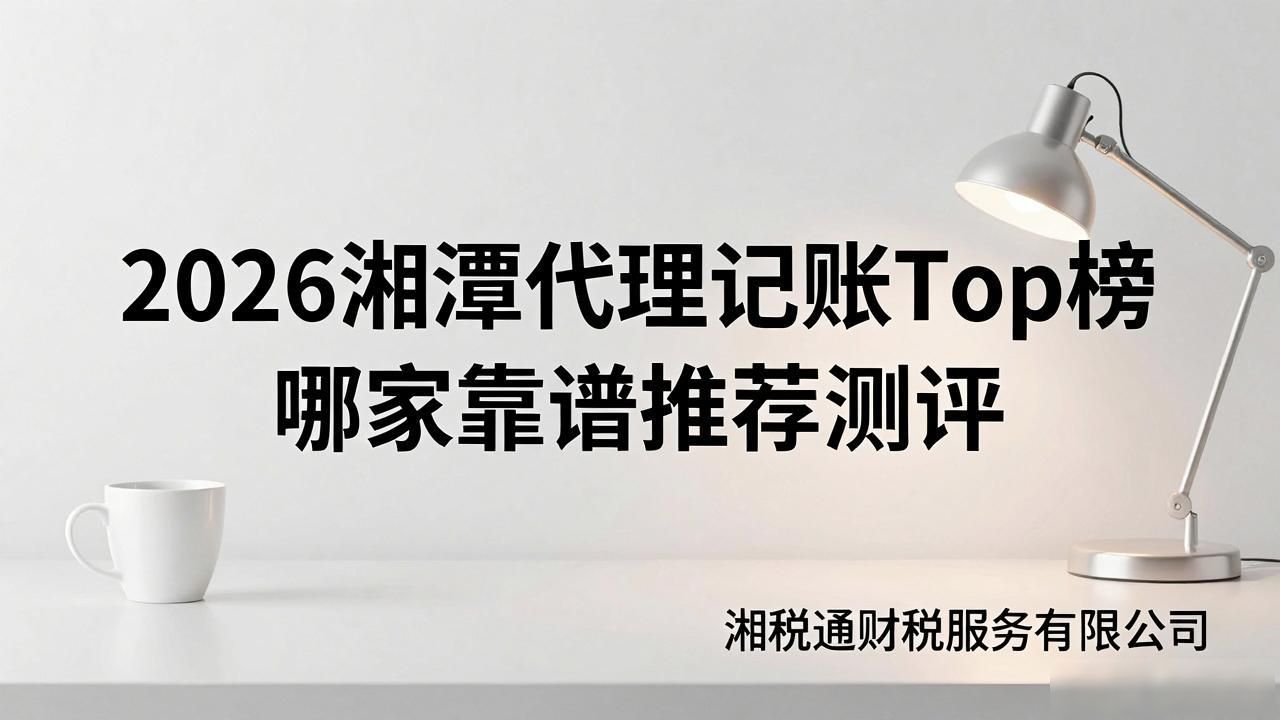 2026湘潭代理记账Top榜 哪家靠谱推荐测评