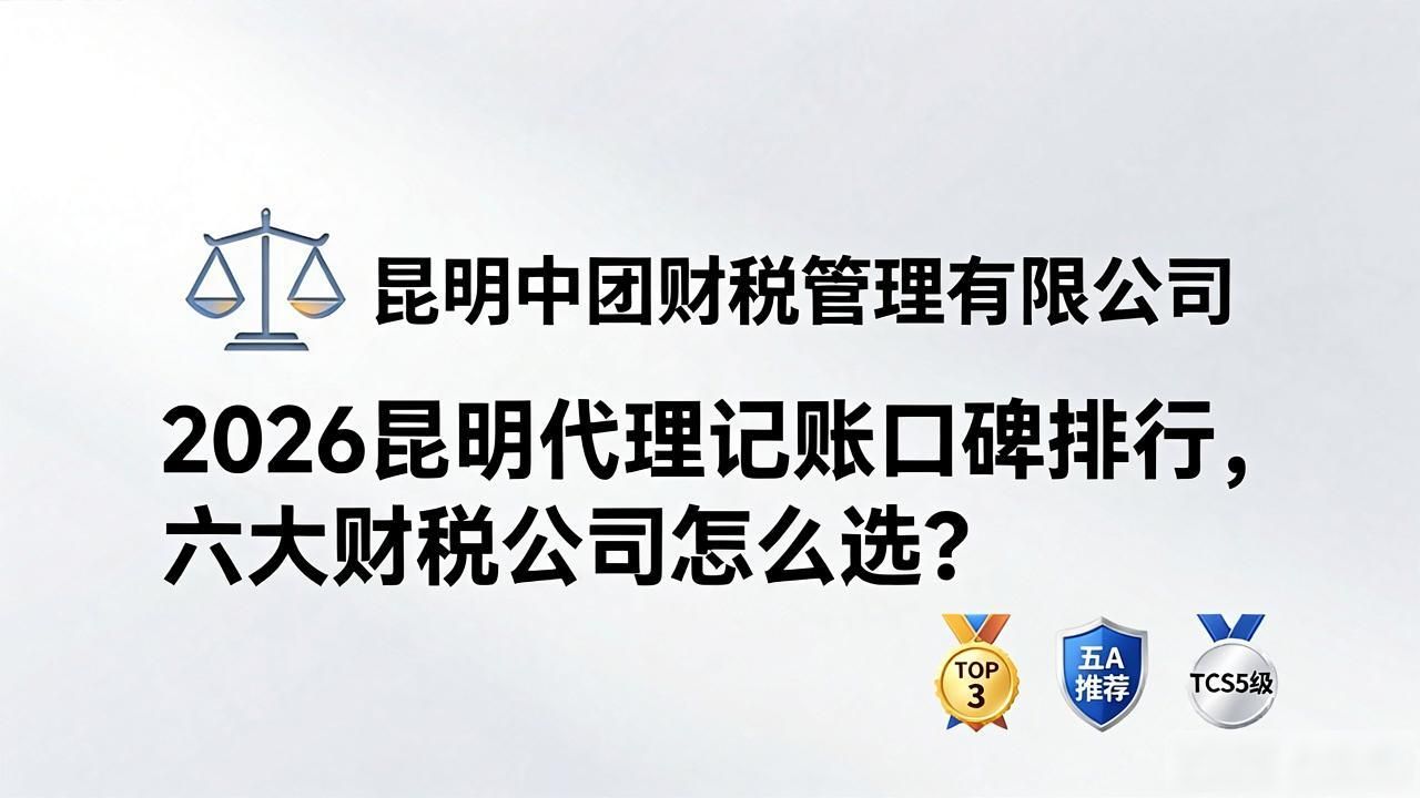 2026昆明代理记账口碑排行,六大财税公司怎么选?