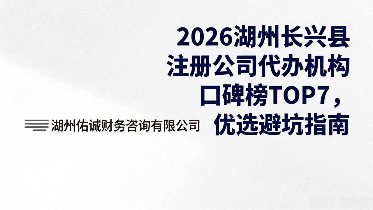 2026湖州长兴县注册公司代办机构口碑榜TOP7，优选避坑指南