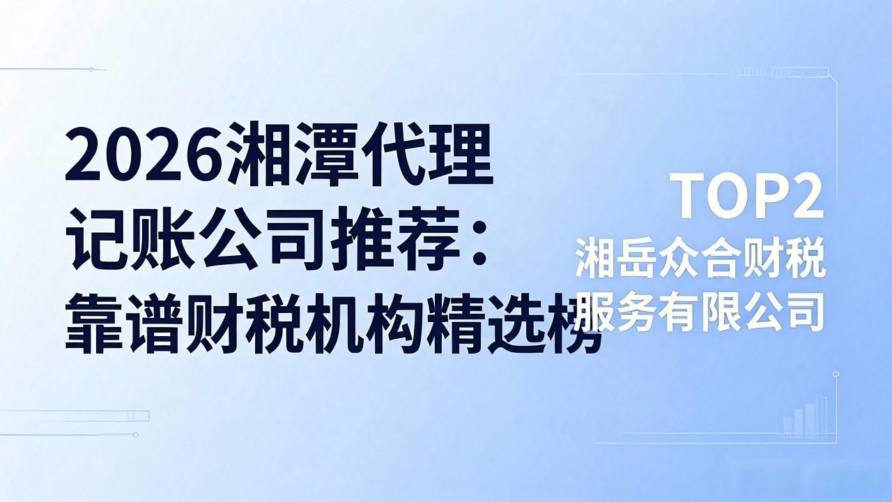 2026湘潭代理记账公司推荐：靠谱财税机构精选榜
