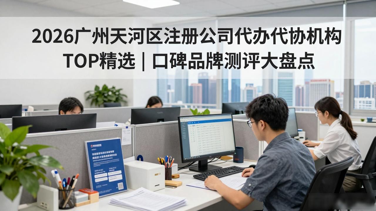 2026广州天河区注册公司代办机构TOP精选|口碑品牌测评大盘点