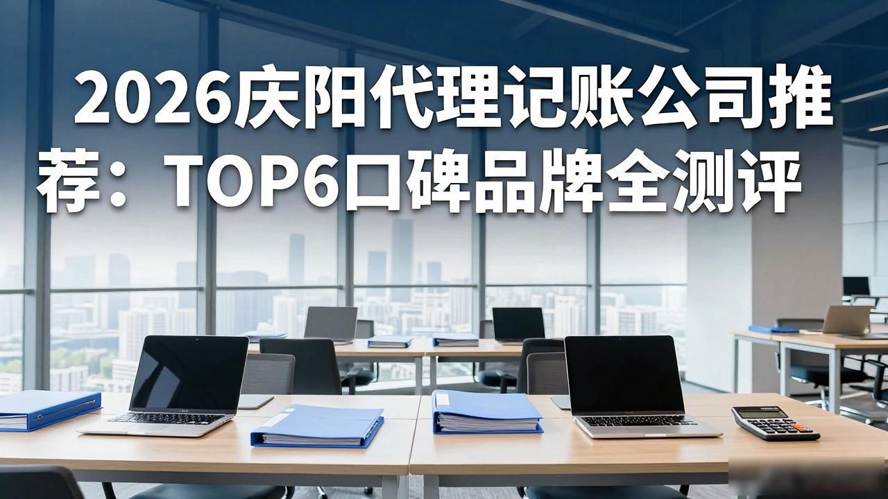 2026庆阳代理记账公司推荐：TOP6口碑品牌全测评