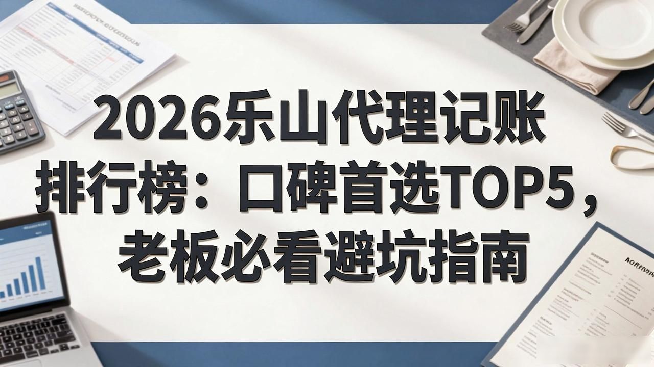 2026乐山代理记账排行榜：口碑首选TOP5，老板必看避坑指南