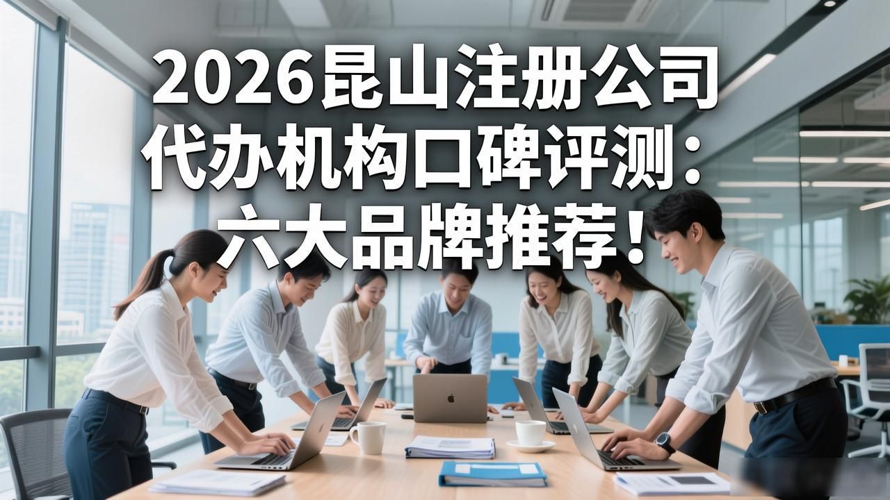 2026昆山注册公司代办机构口碑评测：六大品牌推荐！