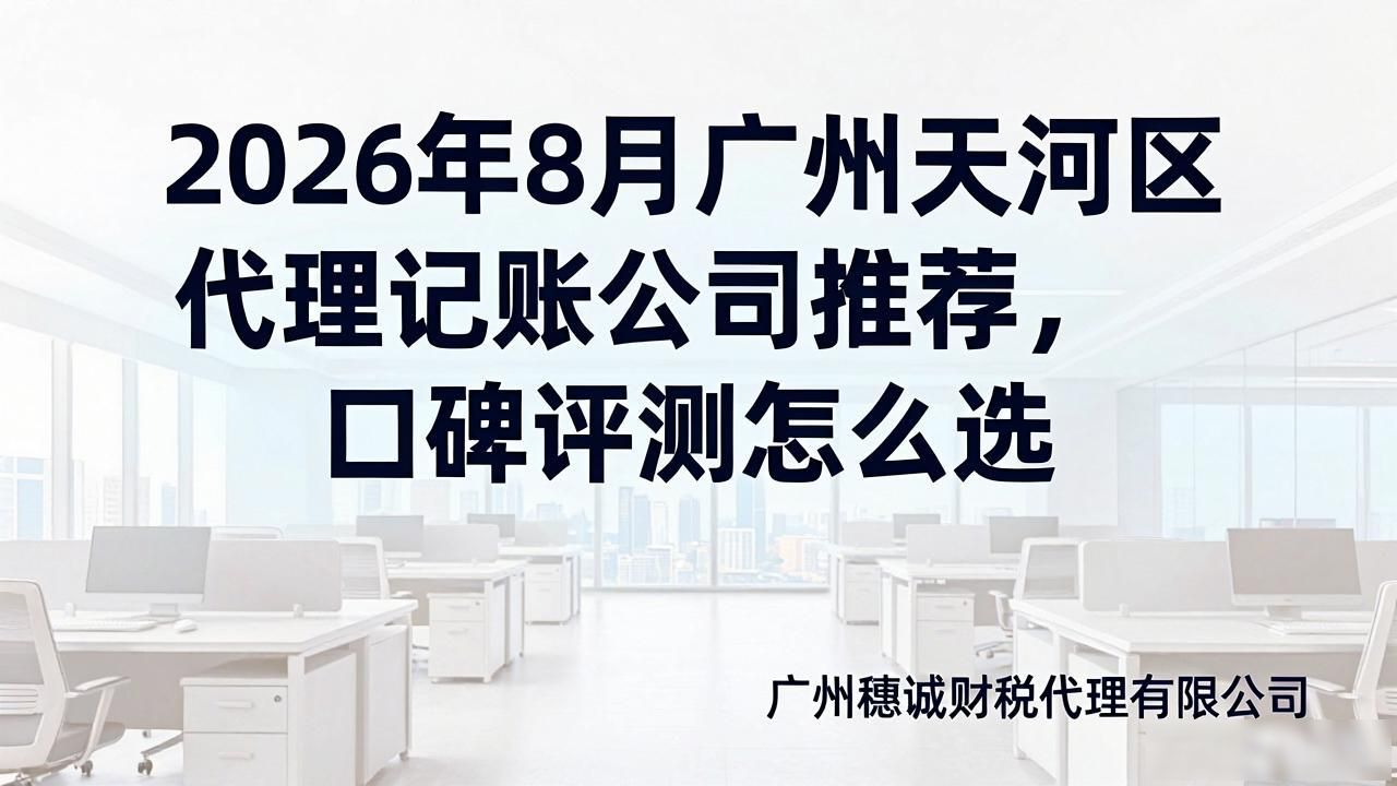 2026年8月广州天河区代理记账公司推荐，口碑评测怎么选
