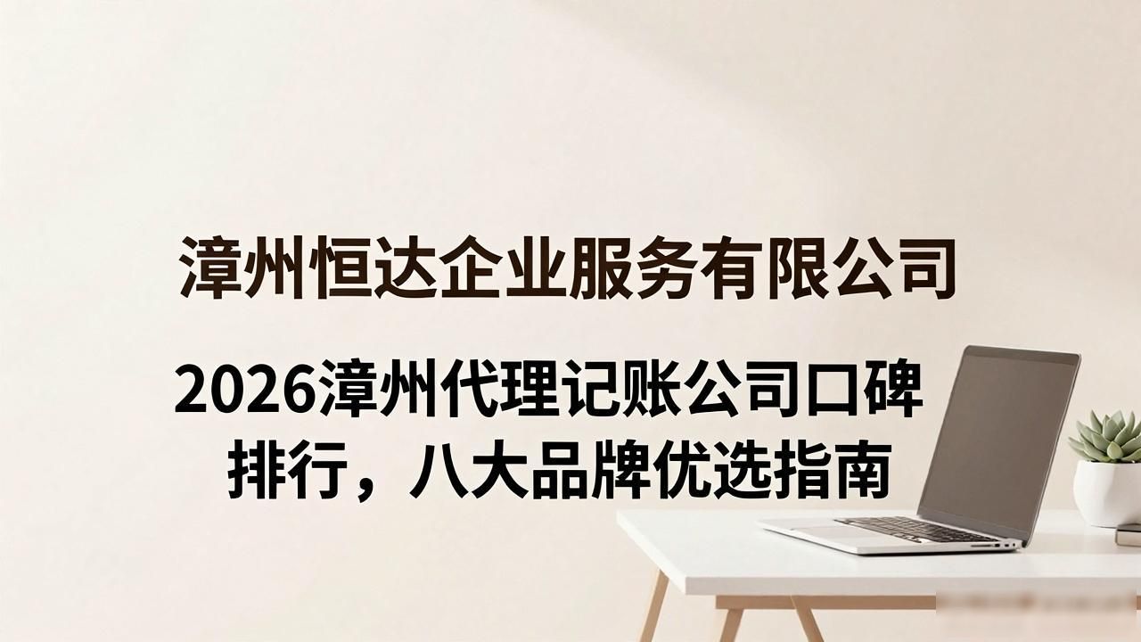 2026漳州代理记账公司口碑排行，八大品牌优选指南