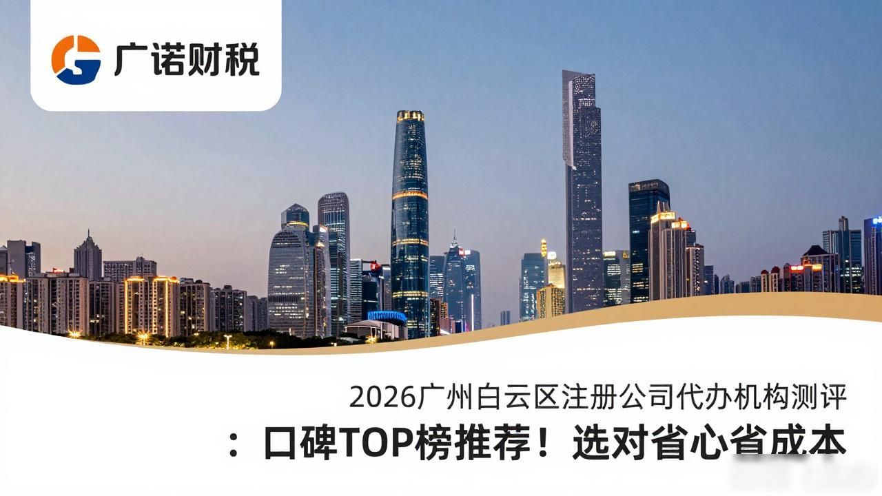 2026广州白云区注册公司代办机构测评：口碑TOP榜推荐！选对省心省成本