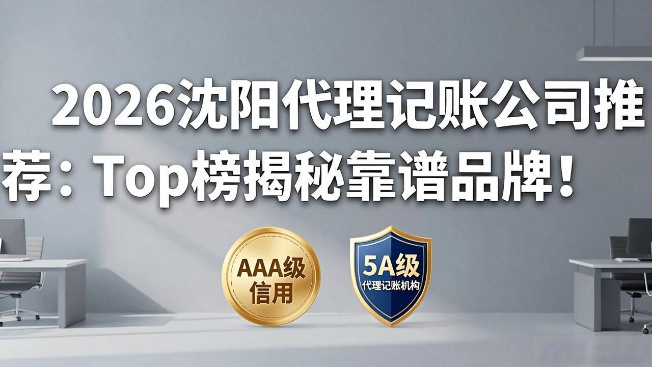 2026沈阳代理记账公司推荐：Top榜揭秘靠谱品牌！
