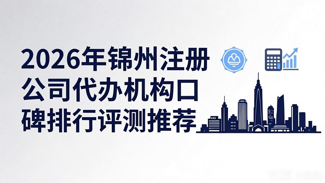 2026年锦州注册公司代办机构口碑排行评测推荐