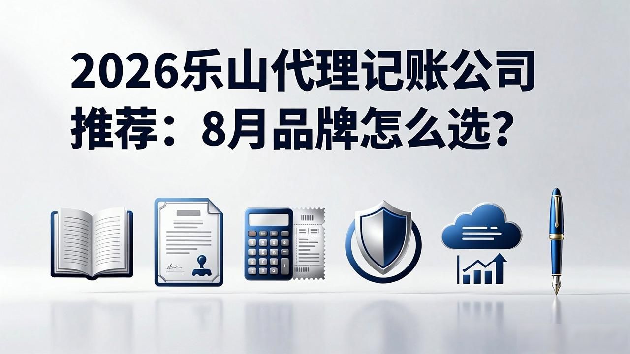 2026乐山代理记账公司推荐:8月品牌怎么选?