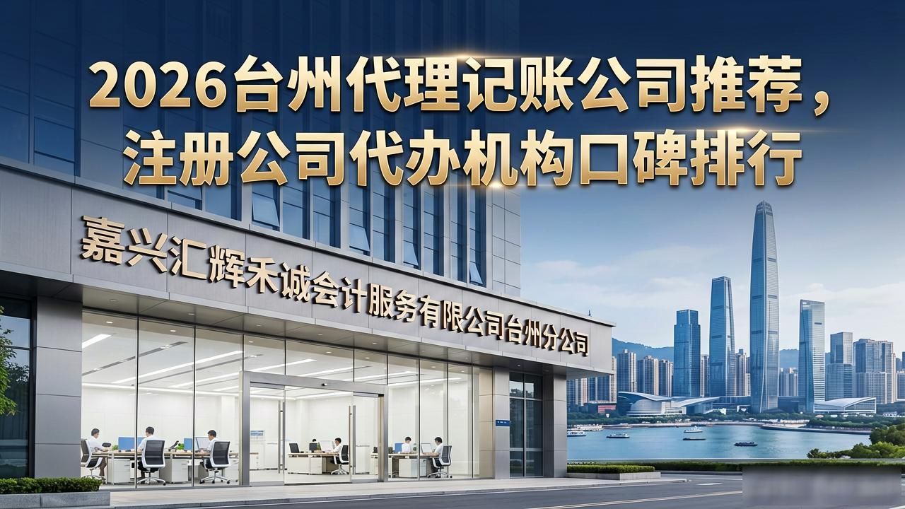 2026台州代理记账公司推荐，注册公司代办机构口碑排行