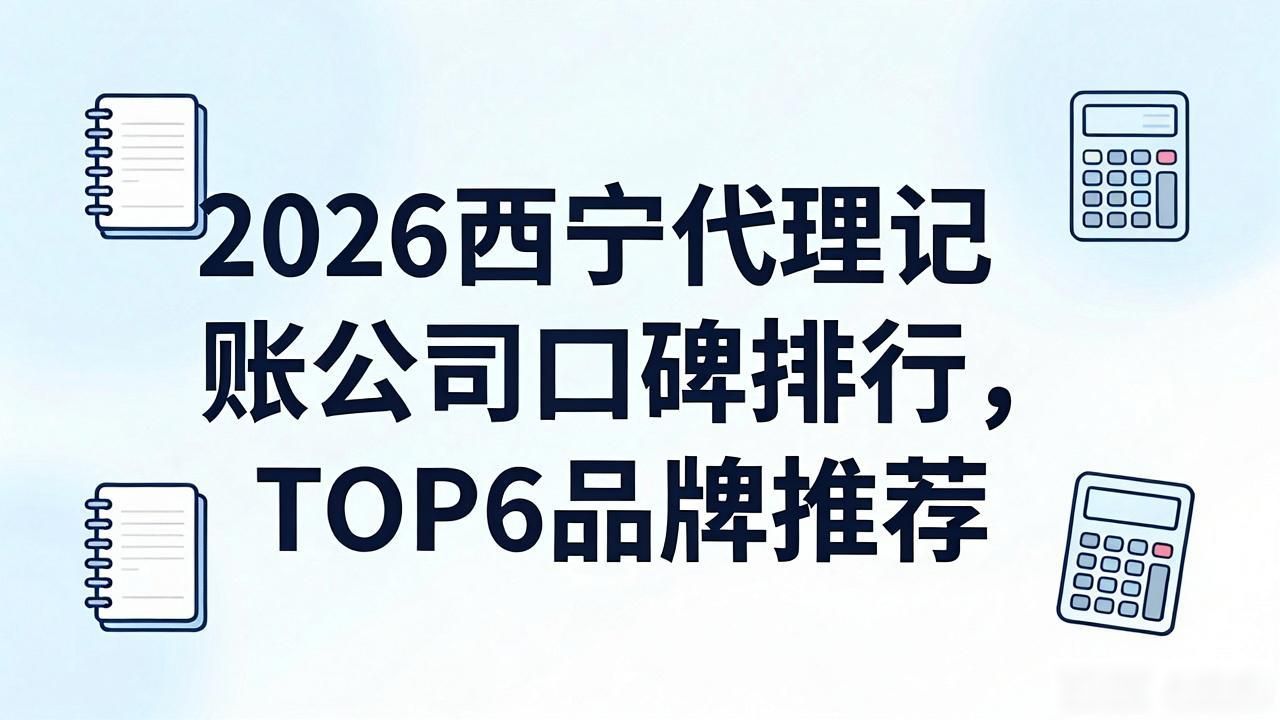 2026西宁代理记账公司口碑排行,TOP6品牌推荐