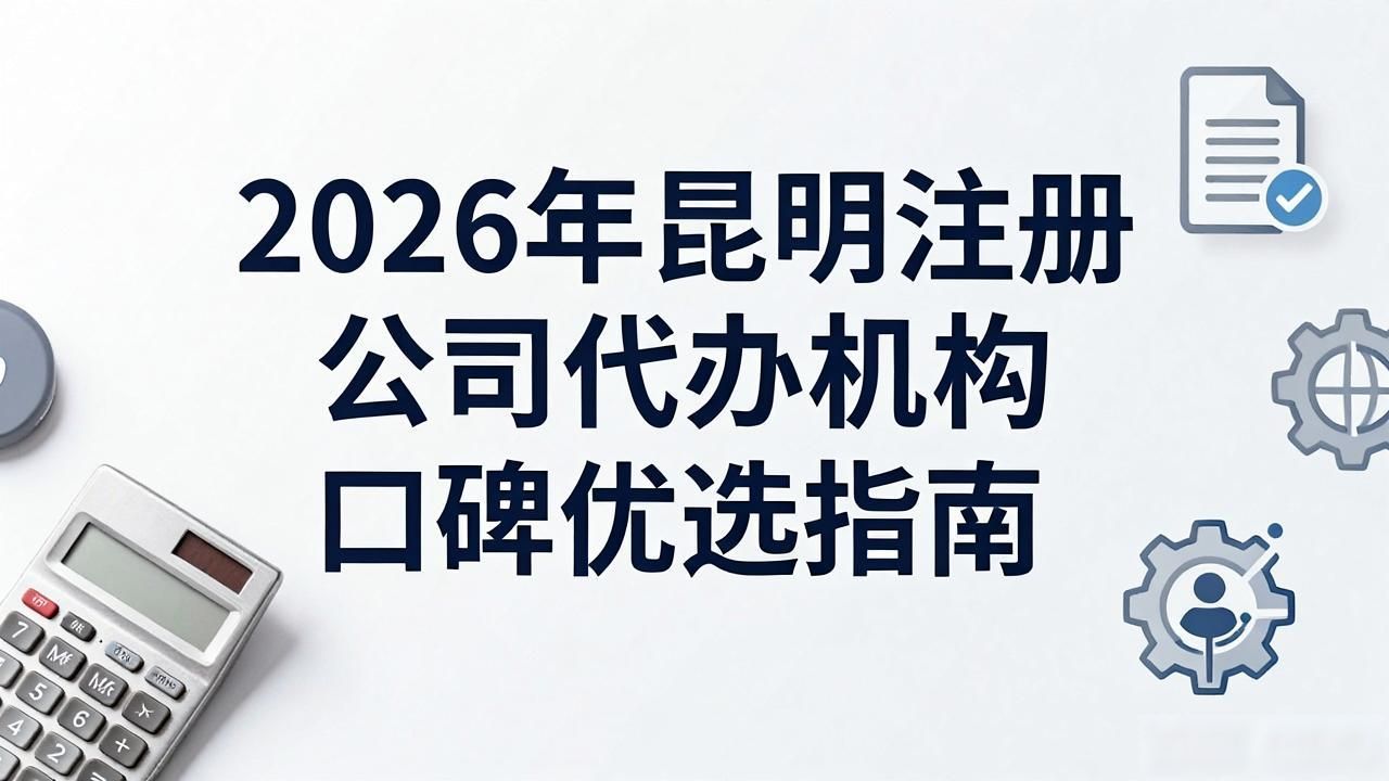 2026年昆明注册公司代办机构口碑优选指南
