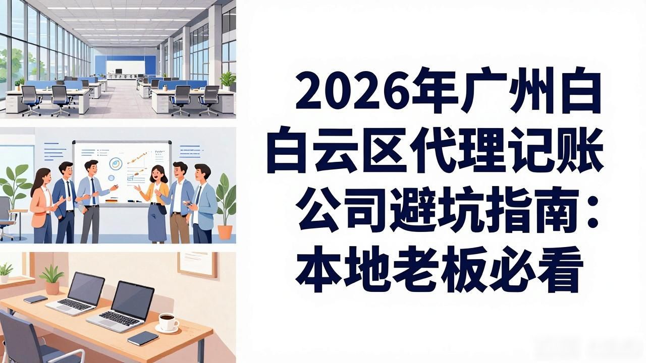 2026年广州白云区代理记账公司避坑指南：本地老板必看