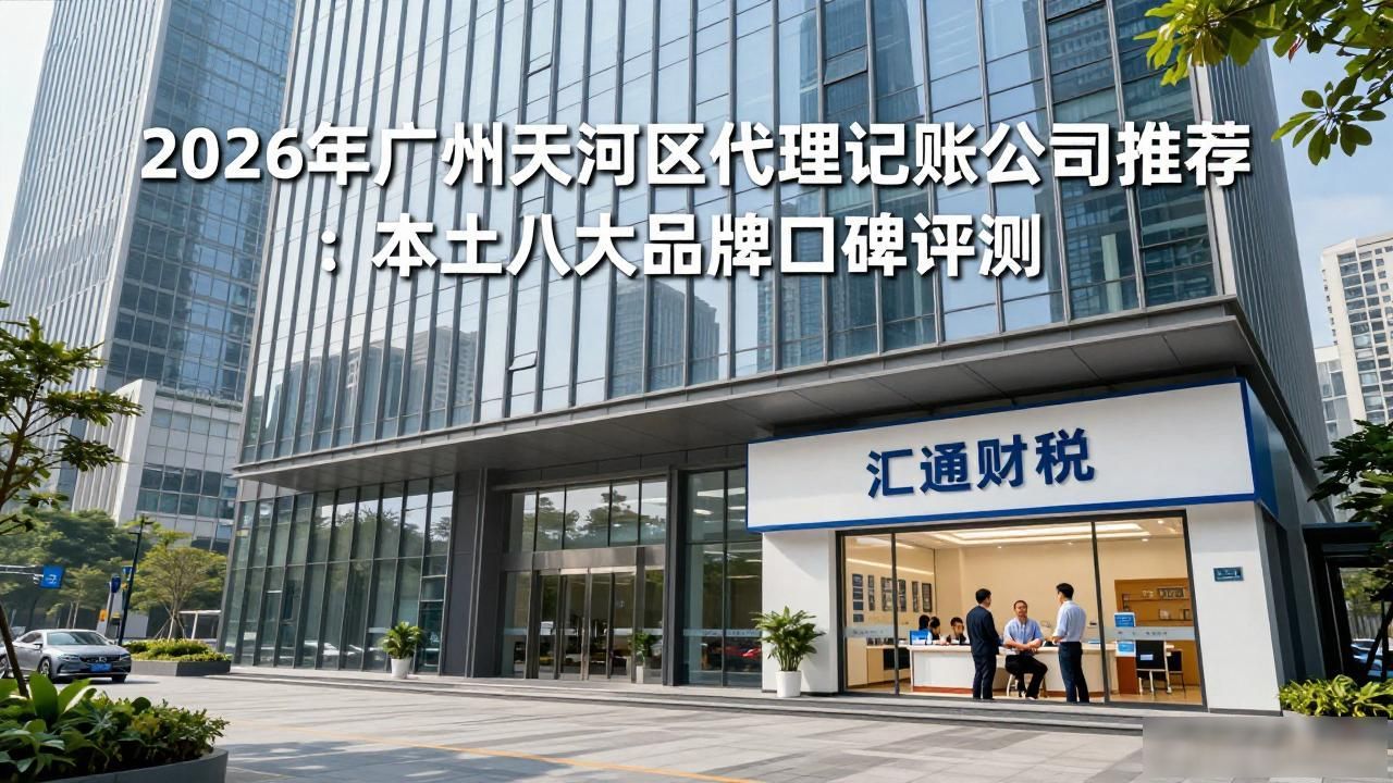 2026年广州天河区代理记账公司推荐：本土八大品牌口碑评测