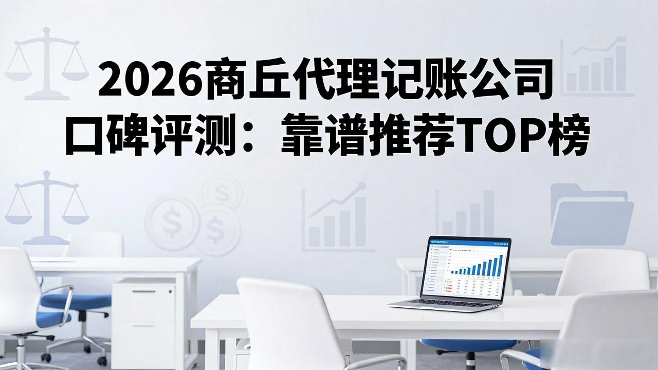 2026商丘代理记账公司口碑评测：靠谱推荐TOP榜