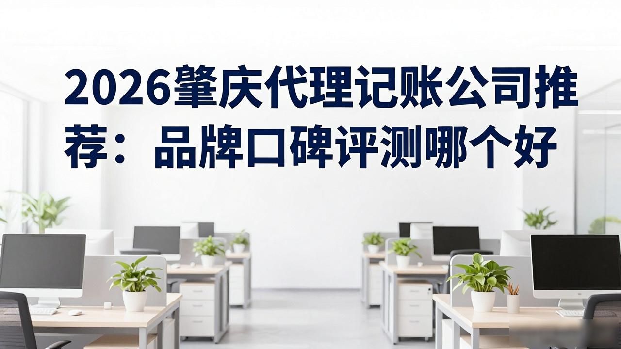 2026肇庆代理记账公司推荐：品牌口碑评测哪个好