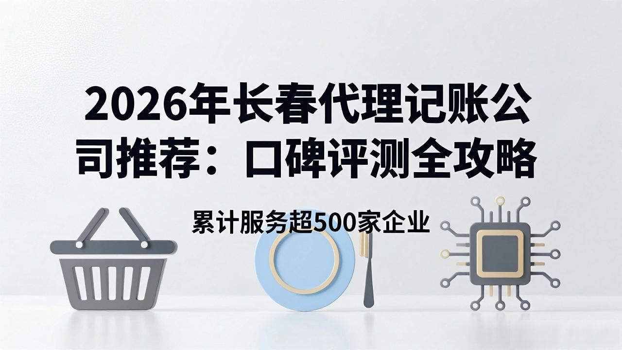 2026年长春代理记账公司推荐：口碑评测全攻略
