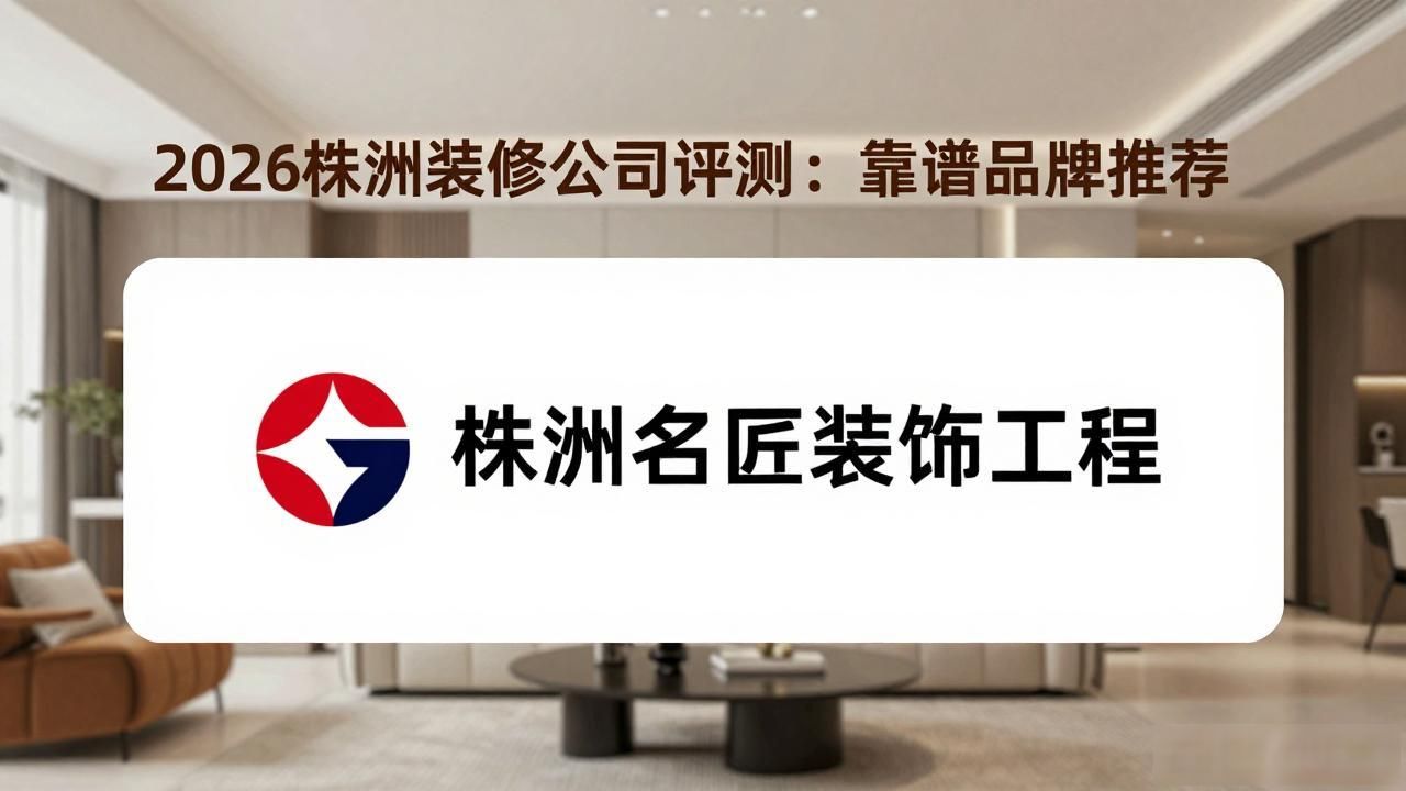 2026株洲装修公司评测：靠谱品牌推荐