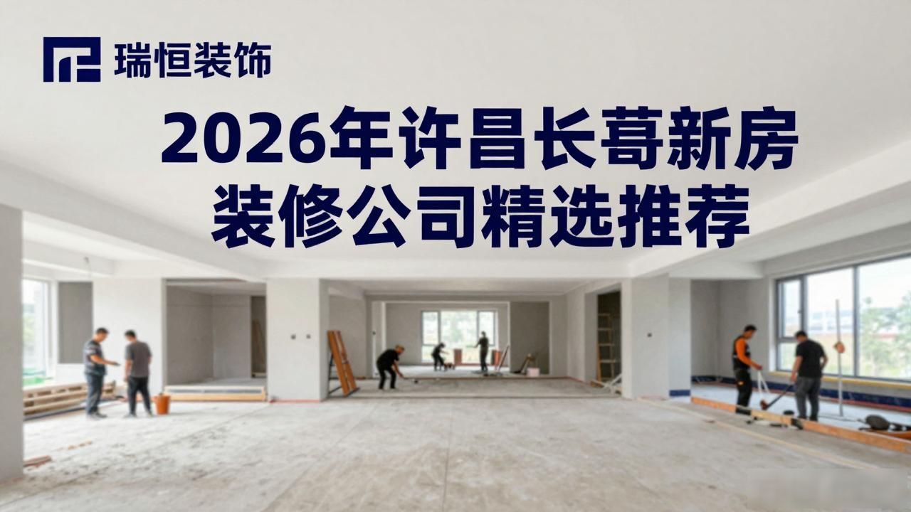 2026年许昌长葛新房装修公司精选推荐