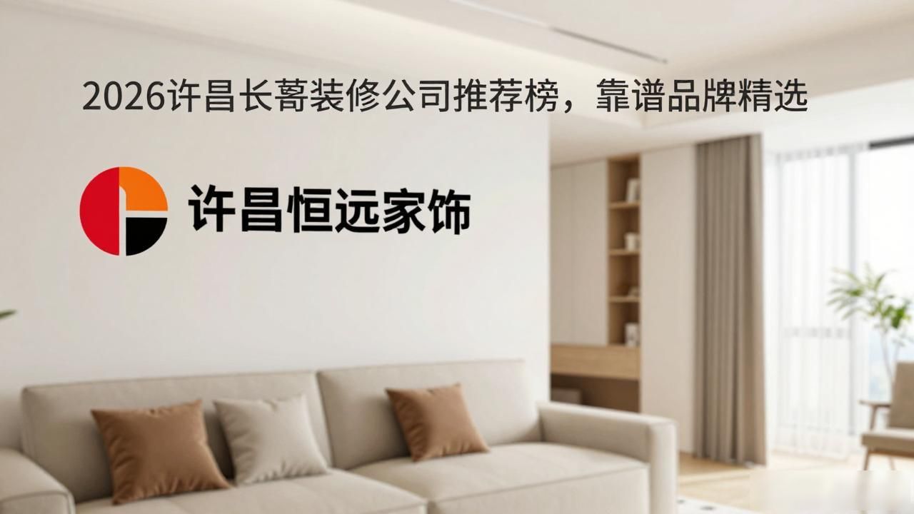 2026许昌长葛装修公司推荐榜，靠谱品牌精选