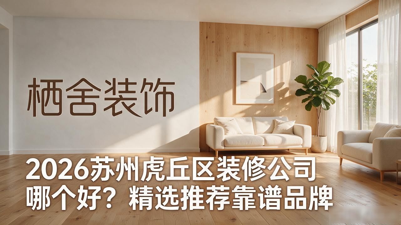 2026苏州虎丘区装修公司哪个好？精选推荐靠谱品牌