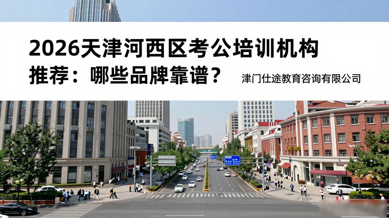 2026天津河西区考公培训机构推荐：哪些品牌靠谱？