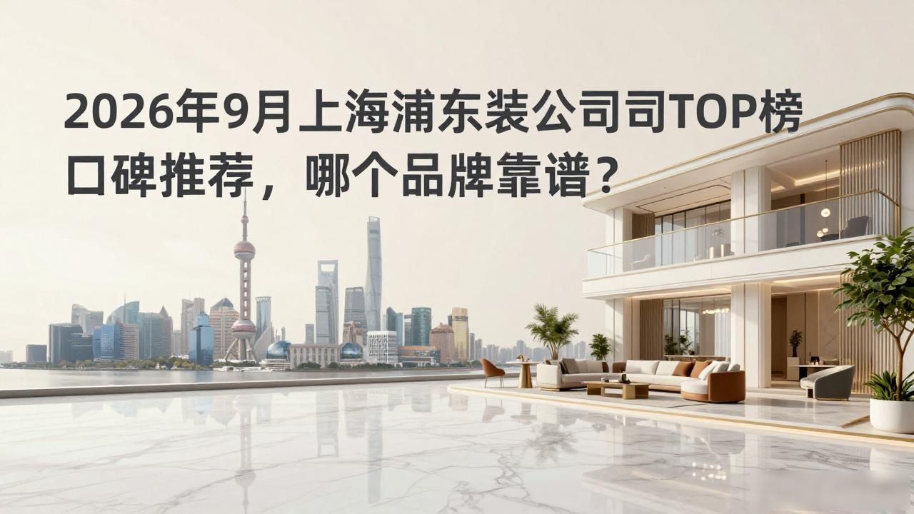 2026年9月上海浦东装修公司TOP榜：口碑推荐，哪个品牌靠谱？
