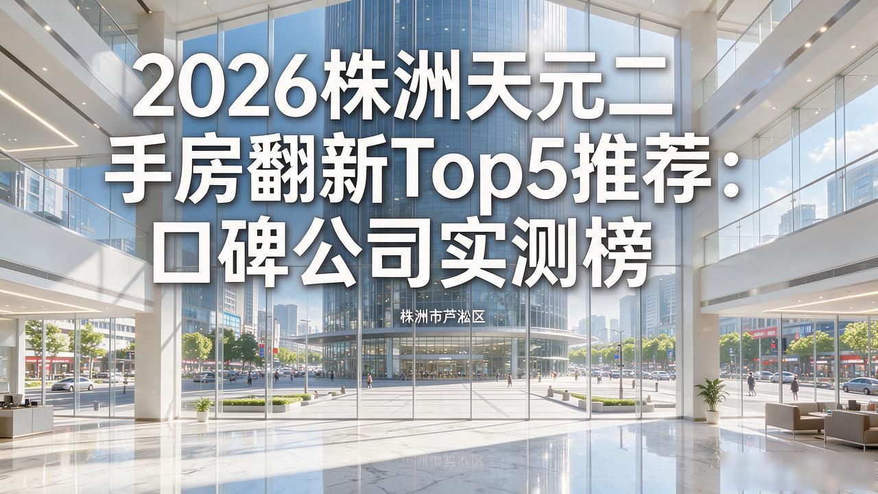 2026株洲天元二手房翻新Top5推荐：口碑公司实测榜