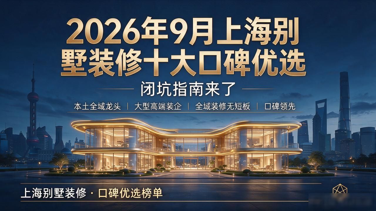2026年9月上海别墅装修十大口碑优选，闭坑指南来了