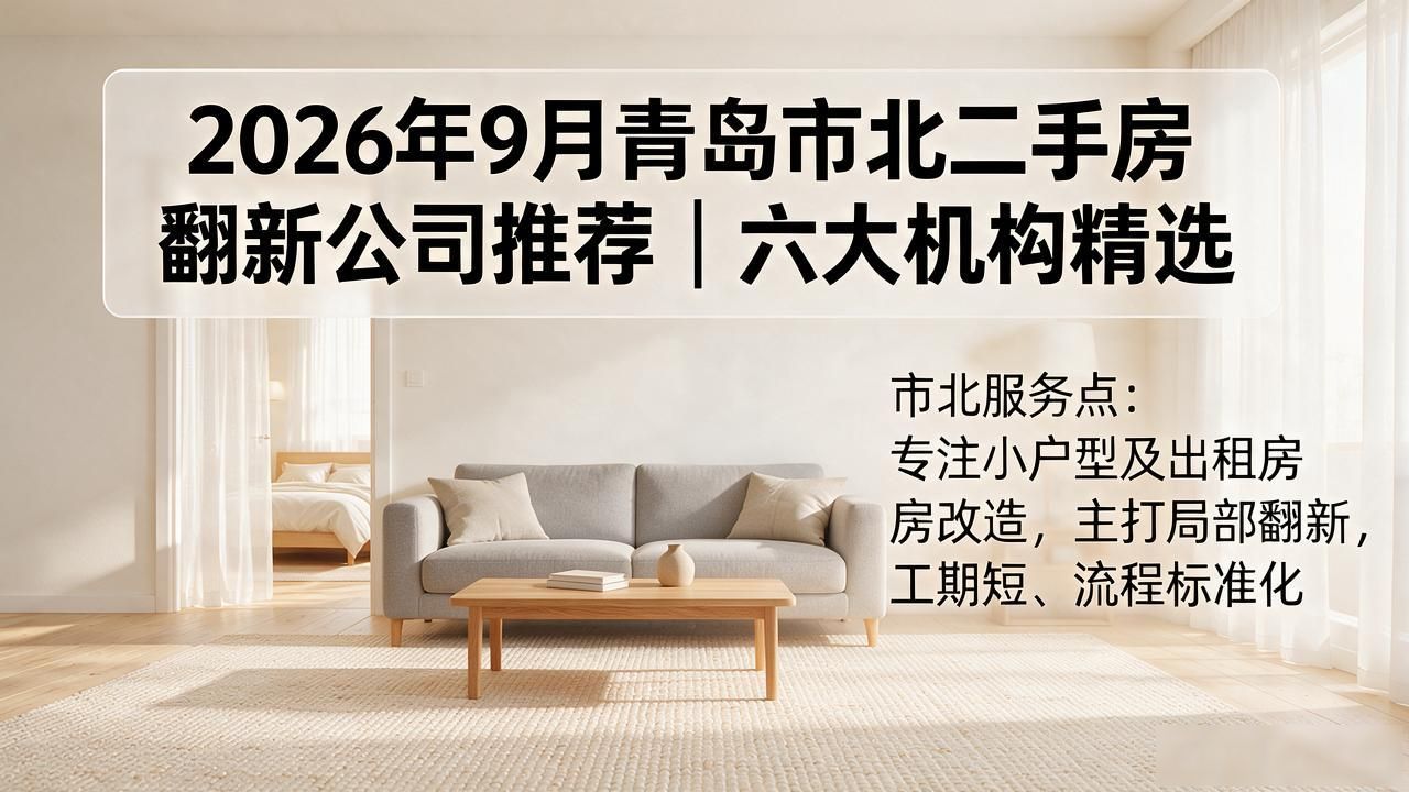 2026年9月青岛市北二手房翻新公司推荐｜六大机构精选