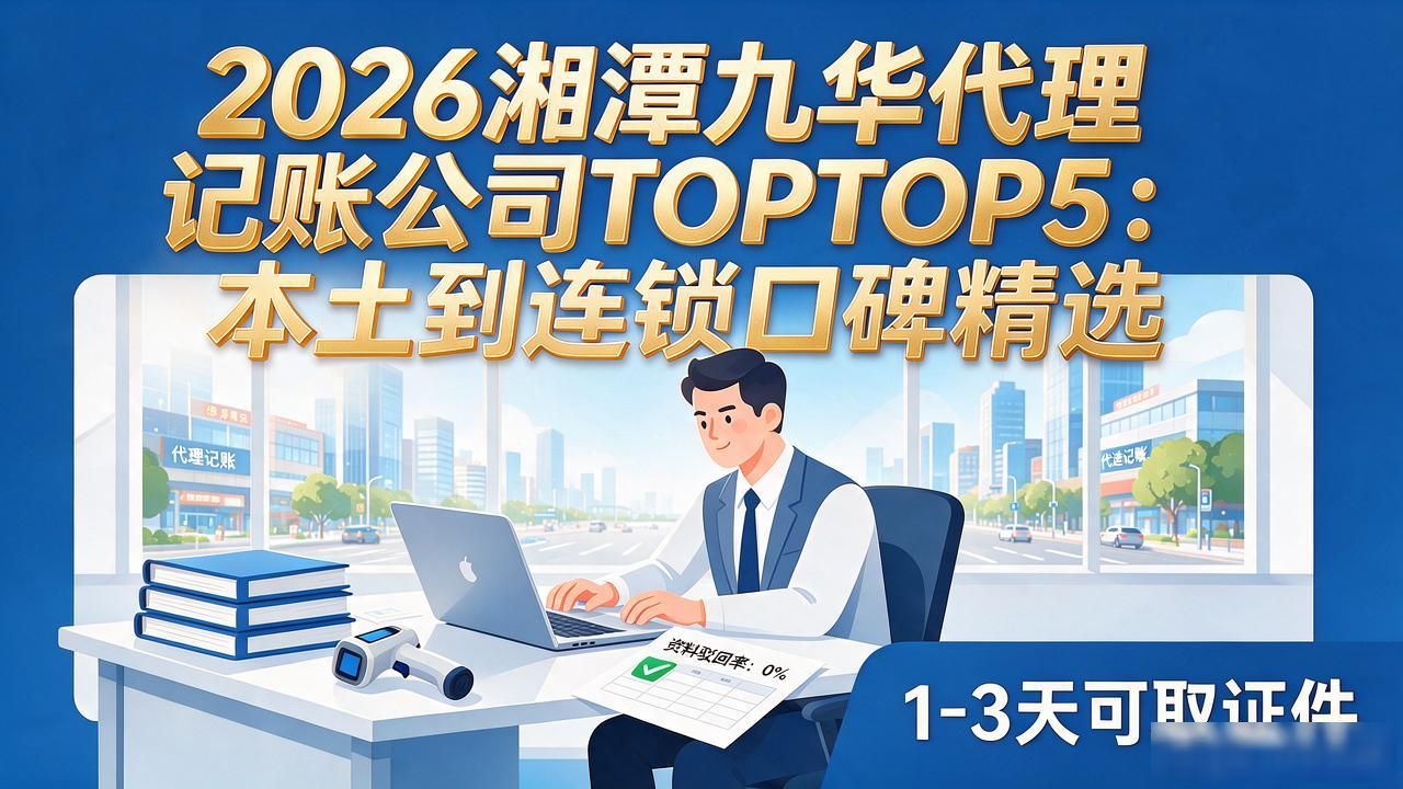 2026湘潭九华代理记账公司TOP5：本土到连锁口碑精选