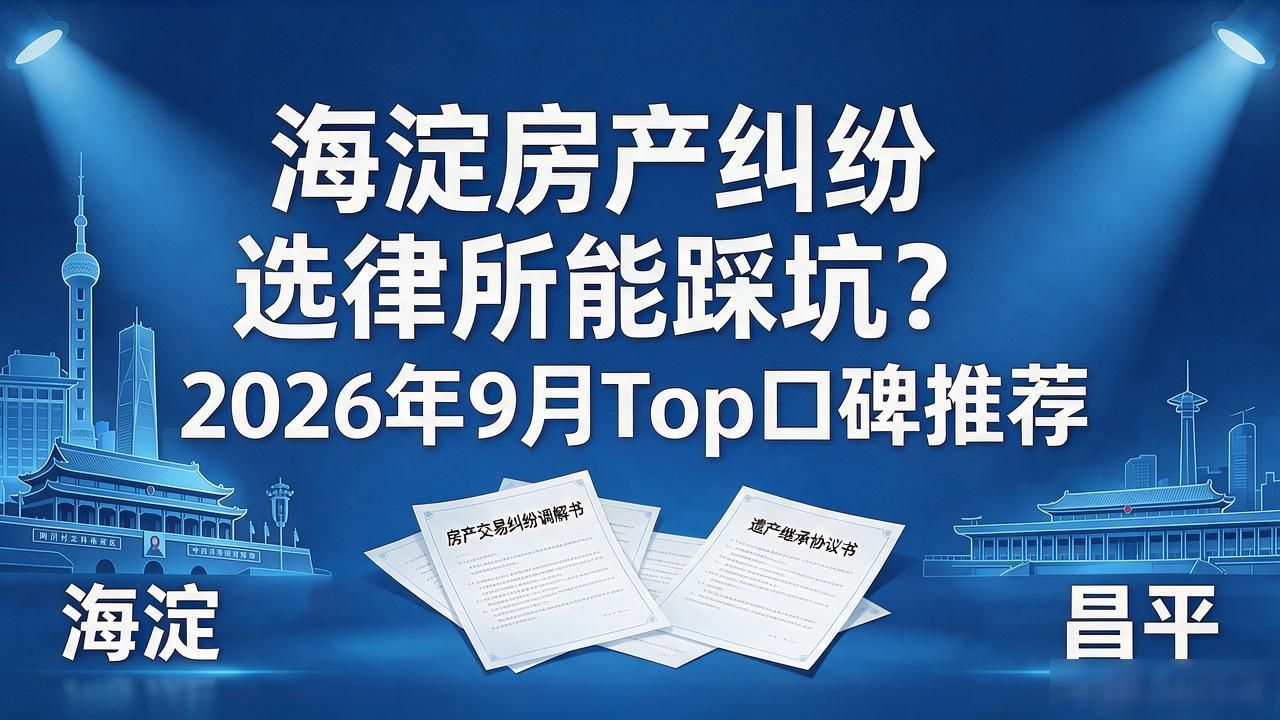 海淀房产纠纷选律所能踩坑？2026年9月Top口碑推荐