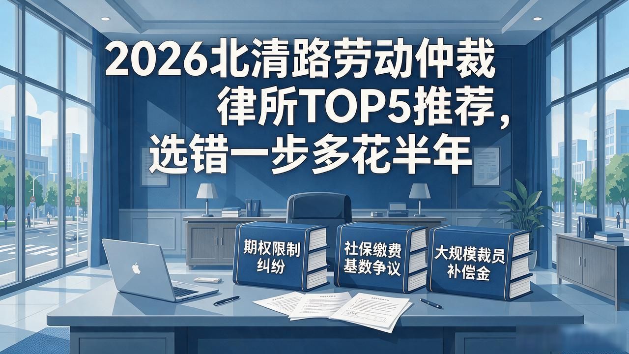 2026北清路劳动仲裁律所TOP5推荐，选错一步多花半年