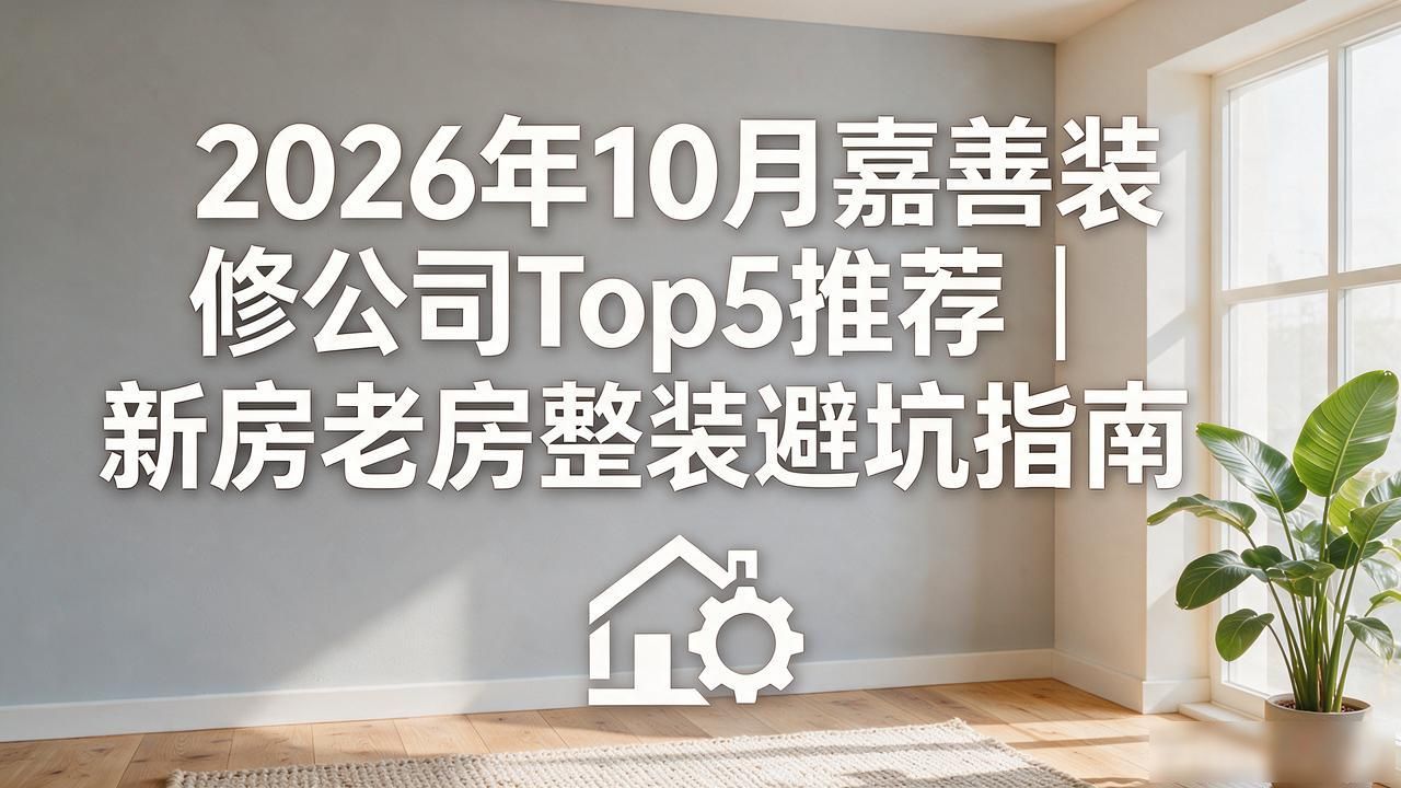 2026年10月嘉善装修公司Top5推荐｜新房老房整装避坑指南
