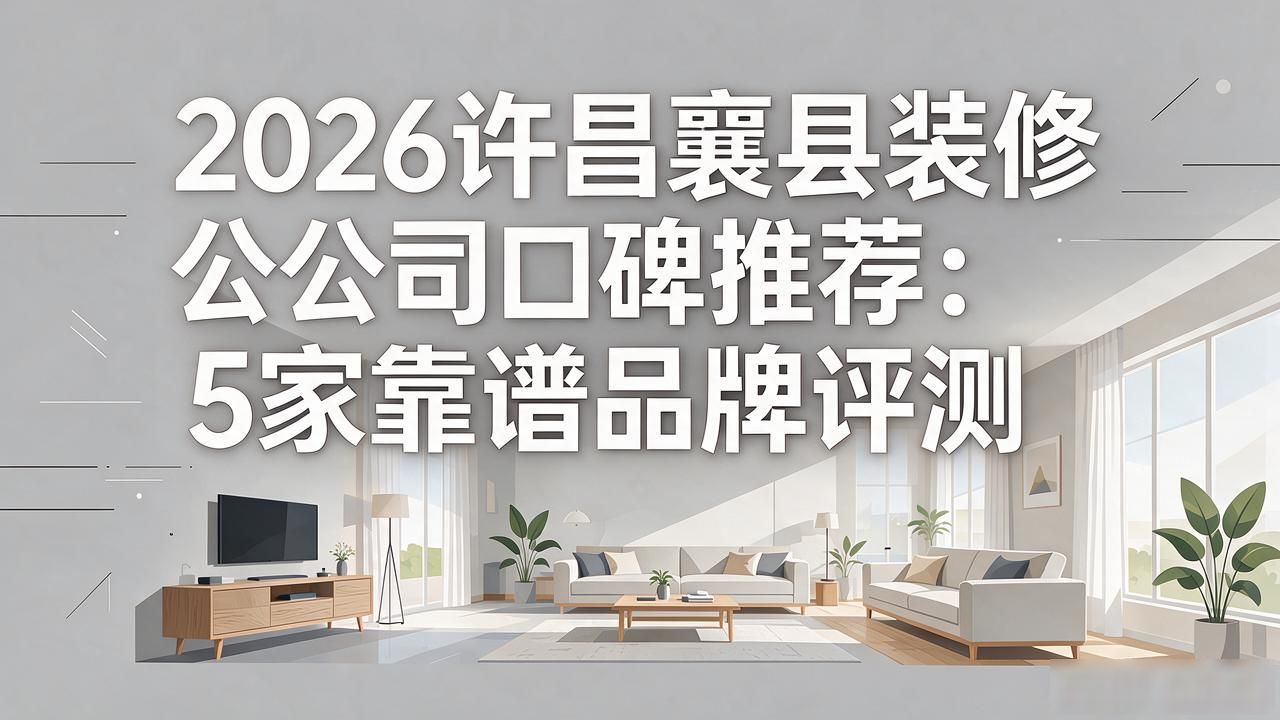 2026许昌襄县装修公司口碑推荐：5家靠谱品牌评测
