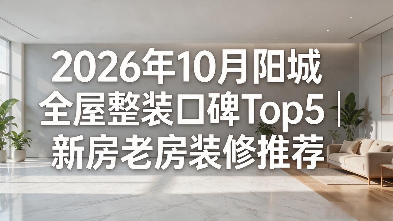 2026年10月阳城全屋整装口碑Top5｜新房老房装修推荐